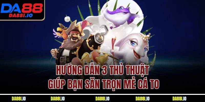 Hướng dẫn 3 thủ thuật giúp bạn săn trọn mẻ cá to