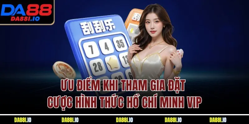Ưu điểm khi tham gia đặt cược hình thức Hồ Chí Minh VIP